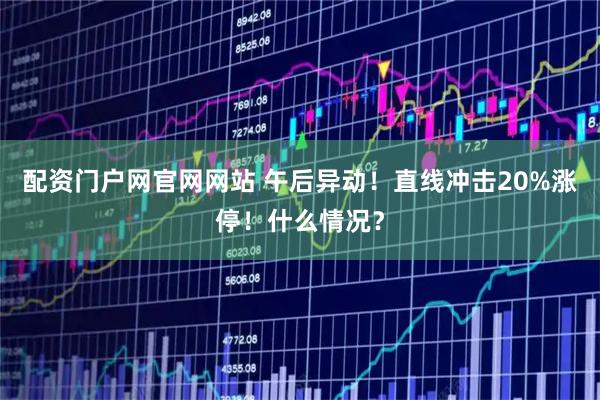 配资门户网官网网站 午后异动！直线冲击20%涨停！什么情况？