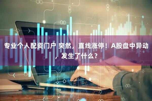 专业个人配资门户 突然，直线涨停！A股盘中异动，发生了什么？