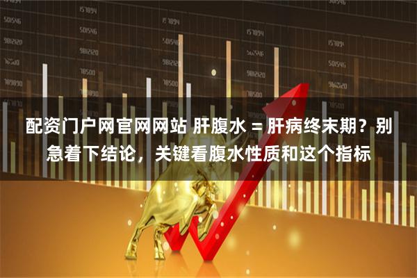 配资门户网官网网站 肝腹水 = 肝病终末期？别急着下结论，关键看腹水性质和这个指标