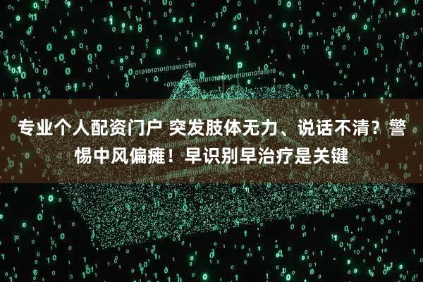 专业个人配资门户 突发肢体无力、说话不清？警惕中风偏瘫！早识别早治疗是关键