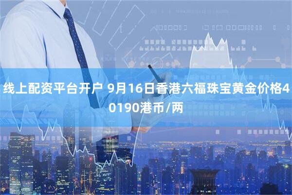 线上配资平台开户 9月16日香港六福珠宝黄金价格40190港币/两