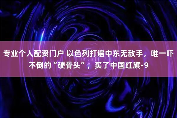 专业个人配资门户 以色列打遍中东无敌手，唯一吓不倒的“硬骨头”，买了中国红旗-9
