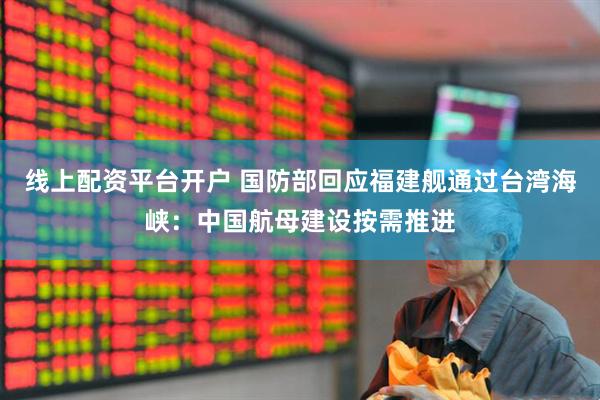 线上配资平台开户 国防部回应福建舰通过台湾海峡：中国航母建设按需推进