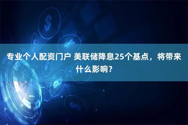 专业个人配资门户 美联储降息25个基点，将带来什么影响？