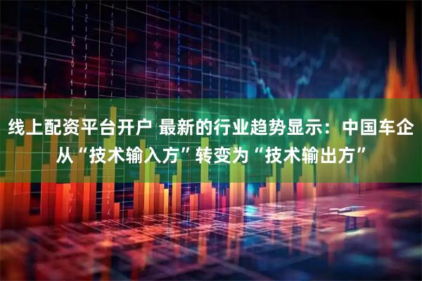 线上配资平台开户 最新的行业趋势显示：中国车企从“技术输入方”转变为“技术输出方”