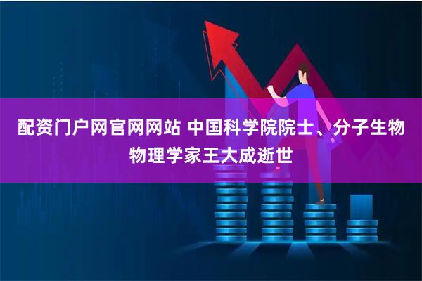 配资门户网官网网站 中国科学院院士、分子生物物理学家王大成逝世