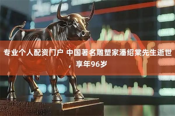 专业个人配资门户 中国著名雕塑家潘绍棠先生逝世，享年96岁