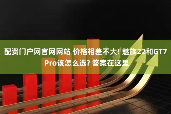 配资门户网官网网站 价格相差不大! 魅族22和GT7 Pro该怎么选? 答案在这里