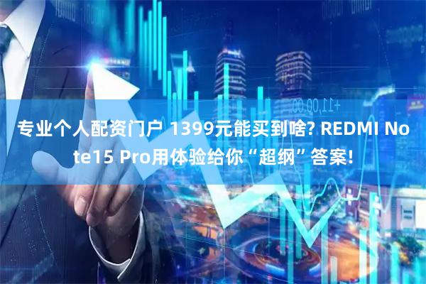 专业个人配资门户 1399元能买到啥? REDMI Note15 Pro用体验给你“超纲”答案!