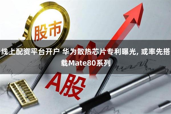 线上配资平台开户 华为散热芯片专利曝光, 或率先搭载Mate80系列
