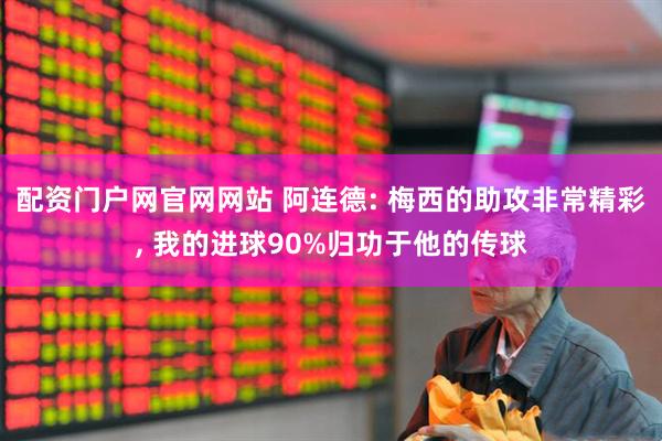 配资门户网官网网站 阿连德: 梅西的助攻非常精彩, 我的进球90%归功于他的传球