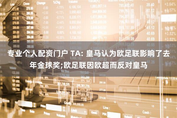 专业个人配资门户 TA: 皇马认为欧足联影响了去年金球奖;欧足联因欧超而反对皇马