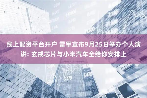 线上配资平台开户 雷军宣布9月25日举办个人演讲: 玄戒芯片与小米汽车全给你安排上