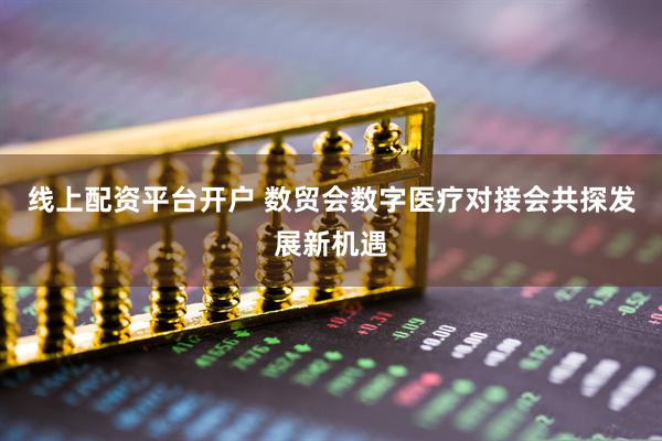 线上配资平台开户 数贸会数字医疗对接会共探发展新机遇