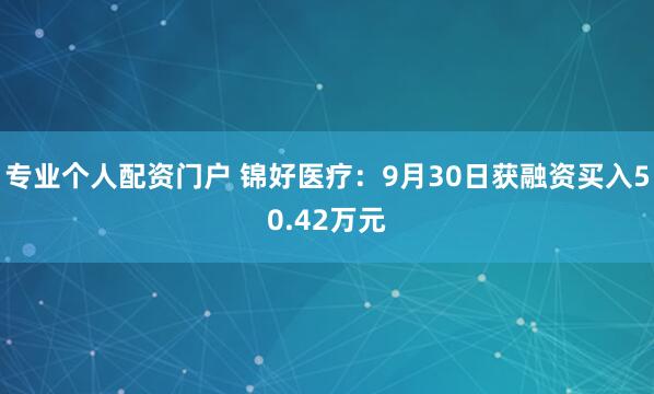 专业个人配资门户 锦好医疗：9月30日获融资买入50.42万元