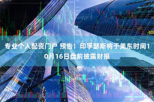 专业个人配资门户 预告！印孚瑟斯将于美东时间10月16日盘前披露财报