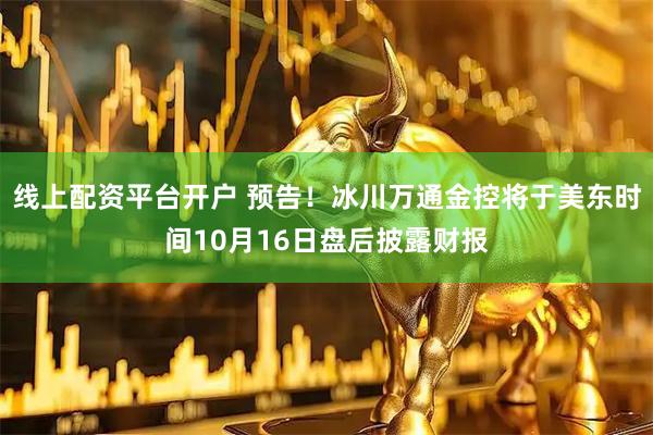 线上配资平台开户 预告！冰川万通金控将于美东时间10月16日盘后披露财报